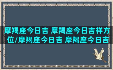 摩羯座今日吉 摩羯座今日吉祥方位/摩羯座今日吉 摩羯座今日吉祥方位-我的网站